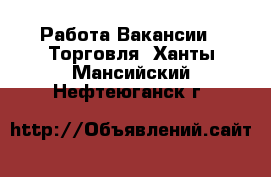 Работа Вакансии - Торговля. Ханты-Мансийский,Нефтеюганск г.